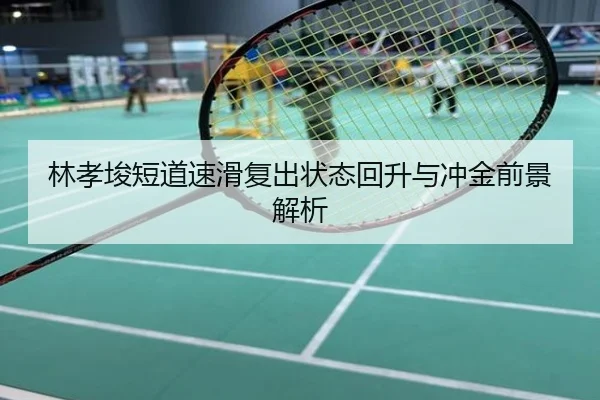 林孝埈短道速滑复出状态回升与冲金前景解析