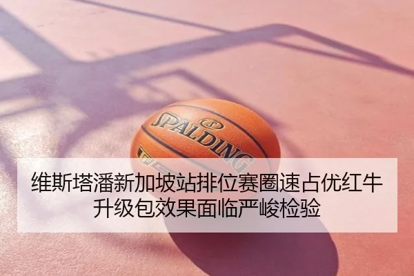维斯塔潘新加坡站排位赛圈速占优红牛升级包效果面临严峻检验