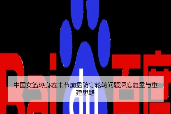 中国女篮热身赛末节崩盘防守轮转问题深度复盘与重建思路