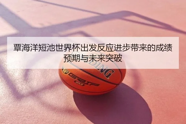 覃海洋短池世界杯出发反应进步带来的成绩预期与未来突破